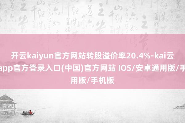开云kaiyun官方网站转股溢价率20.4%-kai云体育app官方登录入口(中国)官方网站 IOS/安卓通用版/手机版