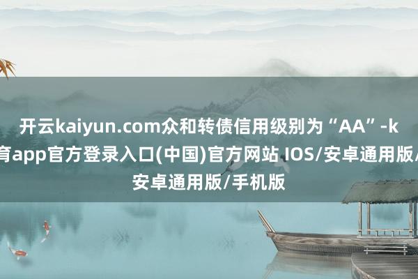 开云kaiyun.com众和转债信用级别为“AA”-kai云体育app官方登录入口(中国)官方网站 IOS/安卓通用版/手机版
