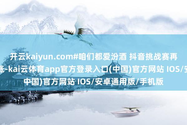 开云kaiyun.com#咱们都爱汾酒 抖音挑战赛再次掀翻“汾”享高涨-kai云体育app官方登录入口(中国)官方网站 IOS/安卓通用版/手机版