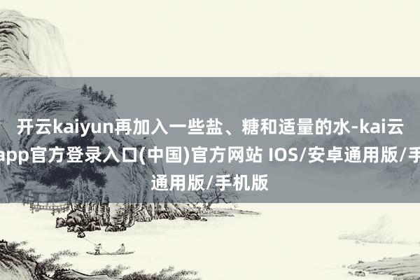 开云kaiyun再加入一些盐、糖和适量的水-kai云体育app官方登录入口(中国)官方网站 IOS/安卓通用版/手机版