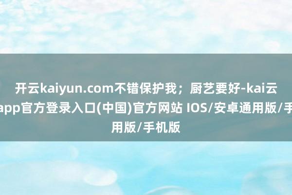 开云kaiyun.com不错保护我；厨艺要好-kai云体育app官方登录入口(中国)官方网站 IOS/安卓通用版/手机版