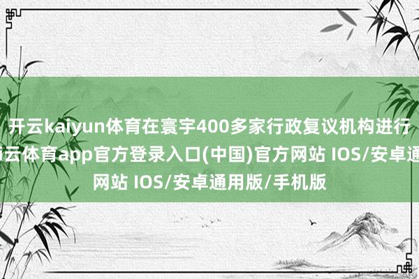 开云kaiyun体育在寰宇400多家行政复议机构进行了试源泉-kai云体育app官方登录入口(中国)官方网站 IOS/安卓通用版/手机版