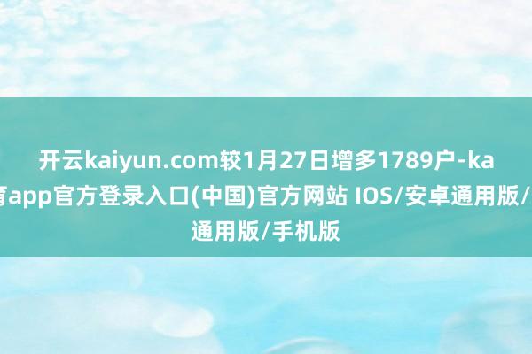 开云kaiyun.com较1月27日增多1789户-kai云体育app官方登录入口(中国)官方网站 IOS/安卓通用版/手机版