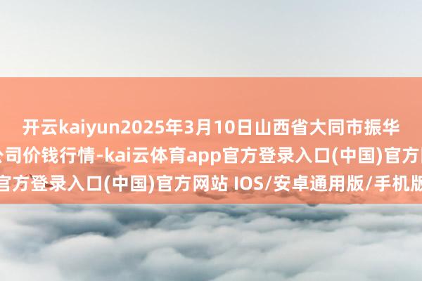 开云kaiyun2025年3月10日山西省大同市振华蔬菜批发阛阓有限牵累公司价钱行情-kai云体育app官方登录入口(中国)官方网站 IOS/安卓通用版/手机版