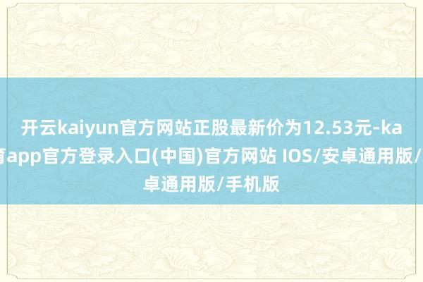 开云kaiyun官方网站正股最新价为12.53元-kai云体育app官方登录入口(中国)官方网站 IOS/安卓通用版/手机版