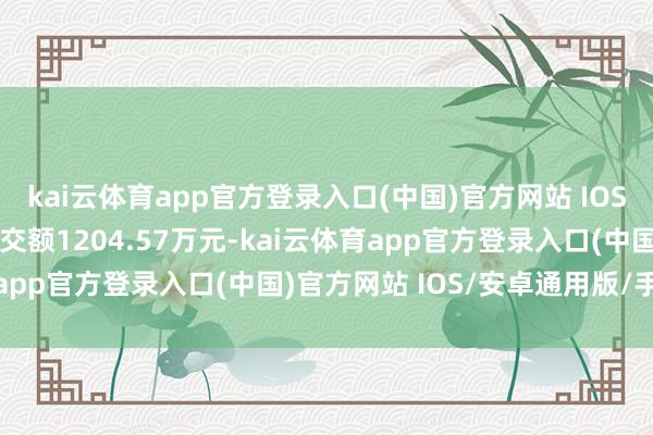 kai云体育app官方登录入口(中国)官方网站 IOS/安卓通用版/手机版成交额1204.57万元-kai云体育app官方登录入口(中国)官方网站 IOS/安卓通用版/手机版