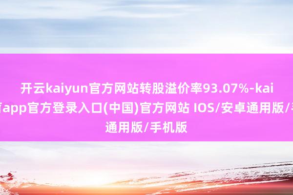 开云kaiyun官方网站转股溢价率93.07%-kai云体育app官方登录入口(中国)官方网站 IOS/安卓通用版/手机版