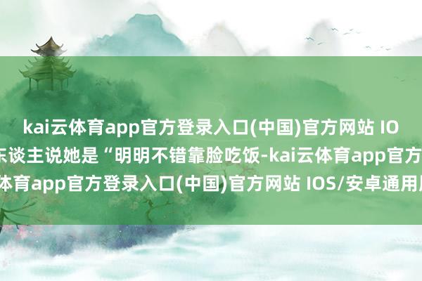 kai云体育app官方登录入口(中国)官方网站 IOS/安卓通用版/手机版有东谈主说她是“明明不错靠脸吃饭-kai云体育app官方登录入口(中国)官方网站 IOS/安卓通用版/手机版