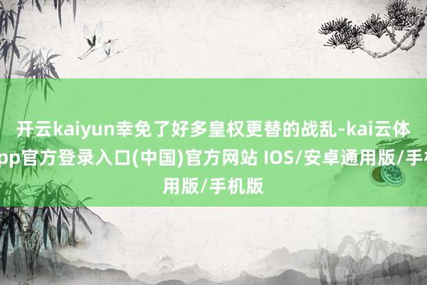 开云kaiyun幸免了好多皇权更替的战乱-kai云体育app官方登录入口(中国)官方网站 IOS/安卓通用版/手机版