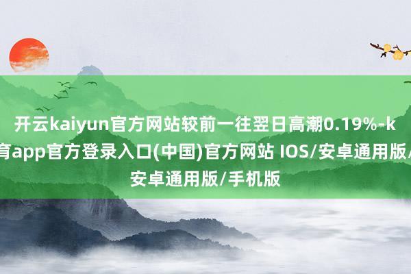 开云kaiyun官方网站较前一往翌日高潮0.19%-kai云体育app官方登录入口(中国)官方网站 IOS/安卓通用版/手机版