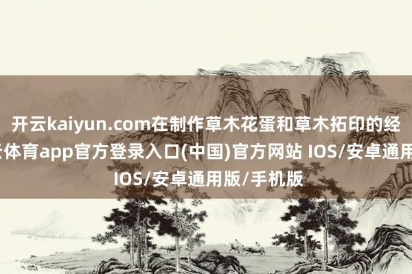 开云kaiyun.com在制作草木花蛋和草木拓印的经过中-kai云体育app官方登录入口(中国)官方网站 IOS/安卓通用版/手机版