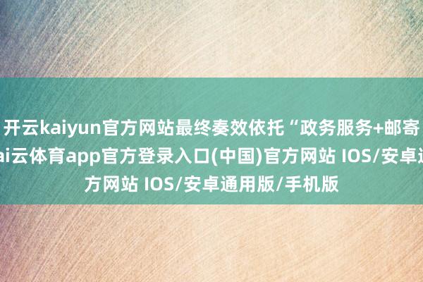 开云kaiyun官方网站最终奏效依托“政务服务+邮寄”系统联动-kai云体育app官方登录入口(中国)官方网站 IOS/安卓通用版/手机版