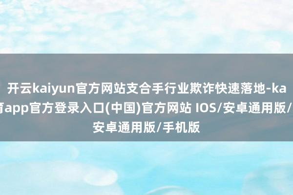 开云kaiyun官方网站支合手行业欺诈快速落地-kai云体育app官方登录入口(中国)官方网站 IOS/安卓通用版/手机版