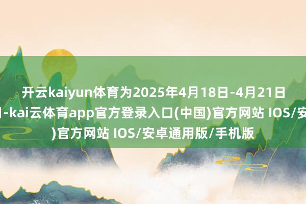 开云kaiyun体育为2025年4月18日-4月21日为非港股通交游日-kai云体育app官方登录入口(中国)官方网站 IOS/安卓通用版/手机版