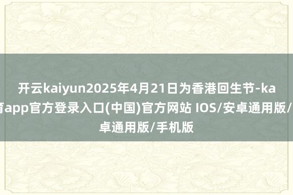 开云kaiyun2025年4月21日为香港回生节-kai云体育app官方登录入口(中国)官方网站 IOS/安卓通用版/手机版