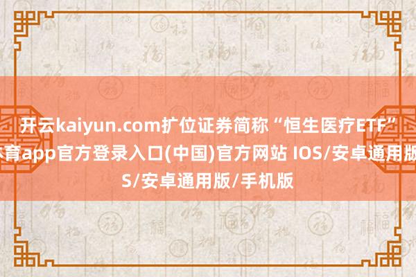 开云kaiyun.com扩位证券简称“恒生医疗ETF”-kai云体育app官方登录入口(中国)官方网站 IOS/安卓通用版/手机版