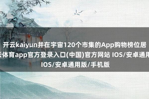 开云kaiyun并在宇宙120个市集的App购物榜位居前10-kai云体育app官方登录入口(中国)官方网站 IOS/安卓通用版/手机版