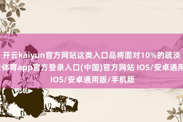 开云kaiyun官方网站这类入口品将面对10%的疏淡税负-kai云体育app官方登录入口(中国)官方网站 IOS/安卓通用版/手机版