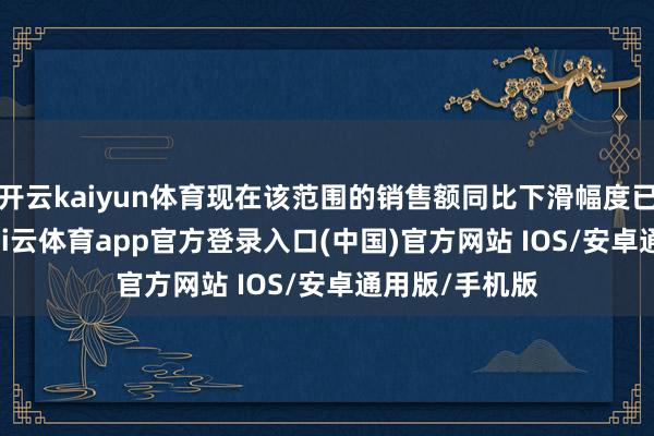 开云kaiyun体育现在该范围的销售额同比下滑幅度已接近 20%-kai云体育app官方登录入口(中国)官方网站 IOS/安卓通用版/手机版