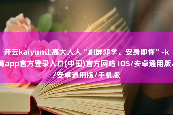 开云kaiyun让高大人人“刷屏即学、安身即懂”-kai云体育app官方登录入口(中国)官方网站 IOS/安卓通用版/手机版