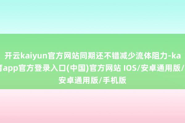 开云kaiyun官方网站同期还不错减少流体阻力-kai云体育app官方登录入口(中国)官方网站 IOS/安卓通用版/手机版