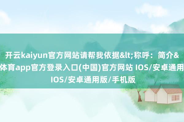 开云kaiyun官方网站请帮我依据<称呼：简介>-kai云体育app官方登录入口(中国)官方网站 IOS/安卓通用版/手机版