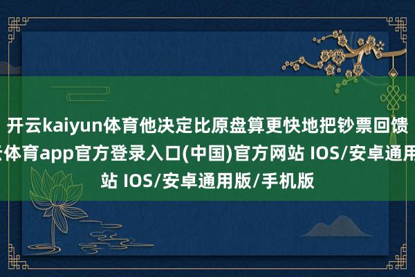 开云kaiyun体育他决定比原盘算更快地把钞票回馈社会-kai云体育app官方登录入口(中国)官方网站 IOS/安卓通用版/手机版
