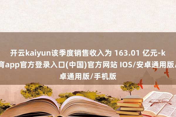 开云kaiyun该季度销售收入为 163.01 亿元-kai云体育app官方登录入口(中国)官方网站 IOS/安卓通用版/手机版