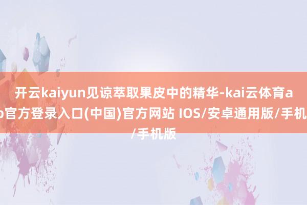 开云kaiyun见谅萃取果皮中的精华-kai云体育app官方登录入口(中国)官方网站 IOS/安卓通用版/手机版