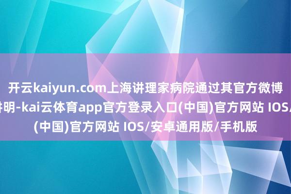 开云kaiyun.com上海讲理家病院通过其官方微博账号发布一份情况讲明-kai云体育app官方登录入口(中国)官方网站 IOS/安卓通用版/手机版