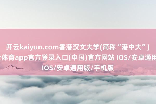 开云kaiyun.com香港汉文大学(简称“港中大”)公布-kai云体育app官方登录入口(中国)官方网站 IOS/安卓通用版/手机版