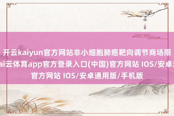 开云kaiyun官方网站非小细胞肺癌靶向调节商场限制捏续扩大-kai云体育app官方登录入口(中国)官方网站 IOS/安卓通用版/手机版