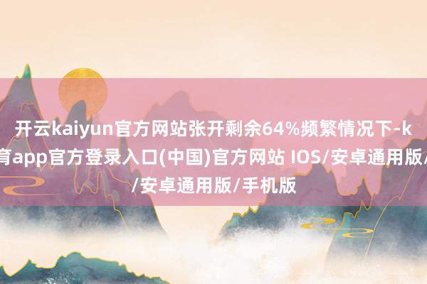 开云kaiyun官方网站张开剩余64%频繁情况下-kai云体育app官方登录入口(中国)官方网站 IOS/安卓通用版/手机版