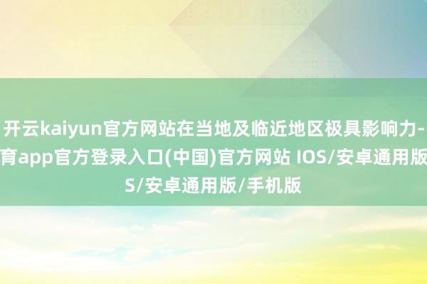 开云kaiyun官方网站在当地及临近地区极具影响力-kai云体育app官方登录入口(中国)官方网站 IOS/安卓通用版/手机版