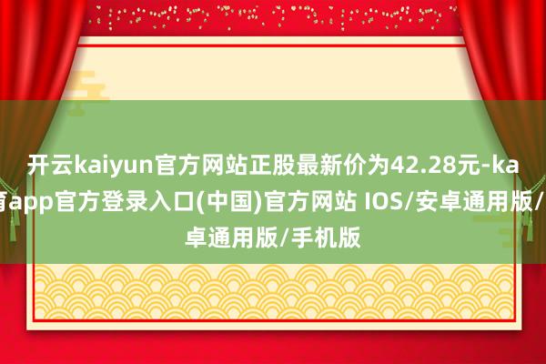 开云kaiyun官方网站正股最新价为42.28元-kai云体育app官方登录入口(中国)官方网站 IOS/安卓通用版/手机版