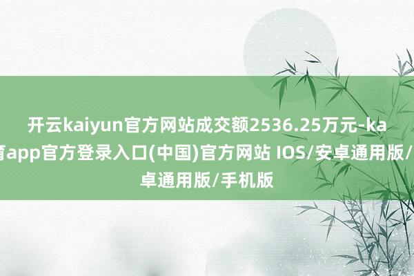 开云kaiyun官方网站成交额2536.25万元-kai云体育app官方登录入口(中国)官方网站 IOS/安卓通用版/手机版