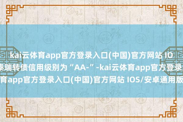 kai云体育app官方登录入口(中国)官方网站 IOS/安卓通用版/手机版泰瑞转债信用级别为“AA-”-kai云体育app官方登录入口(中国)官方网站 IOS/安卓通用版/手机版