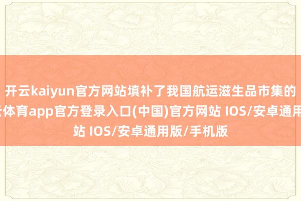 开云kaiyun官方网站填补了我国航运滋生品市集的空缺-kai云体育app官方登录入口(中国)官方网站 IOS/安卓通用版/手机版