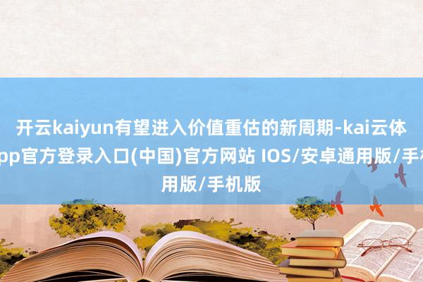 开云kaiyun有望进入价值重估的新周期-kai云体育app官方登录入口(中国)官方网站 IOS/安卓通用版/手机版