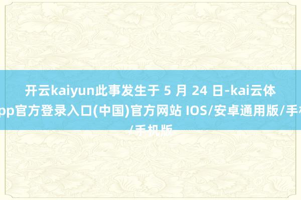 开云kaiyun此事发生于 5 月 24 日-kai云体育app官方登录入口(中国)官方网站 IOS/安卓通用版/手机版