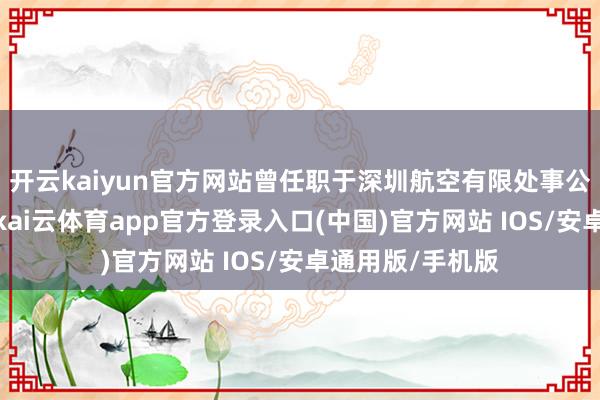 开云kaiyun官方网站曾任职于深圳航空有限处事公司磋商财务部-kai云体育app官方登录入口(中国)官方网站 IOS/安卓通用版/手机版