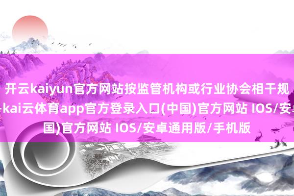 开云kaiyun官方网站按监管机构或行业协会相干规矩确定公允价值-kai云体育app官方登录入口(中国)官方网站 IOS/安卓通用版/手机版