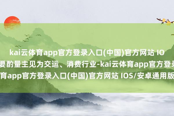 kai云体育app官方登录入口(中国)官方网站 IOS/安卓通用版/手机版主要酌量主见为交运、消费行业-kai云体育app官方登录入口(中国)官方网站 IOS/安卓通用版/手机版