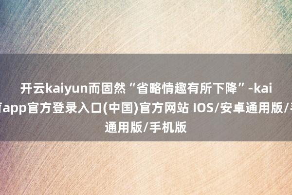 开云kaiyun　　而固然“省略情趣有所下降”-kai云体育app官方登录入口(中国)官方网站 IOS/安卓通用版/手机版