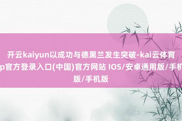 开云kaiyun以成功与德黑兰发生突破-kai云体育app官方登录入口(中国)官方网站 IOS/安卓通用版/手机版