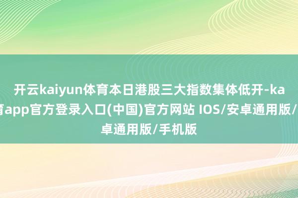 开云kaiyun体育　　本日港股三大指数集体低开-kai云体育app官方登录入口(中国)官方网站 IOS/安卓通用版/手机版