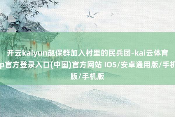 开云kaiyun赵保群加入村里的民兵团-kai云体育app官方登录入口(中国)官方网站 IOS/安卓通用版/手机版