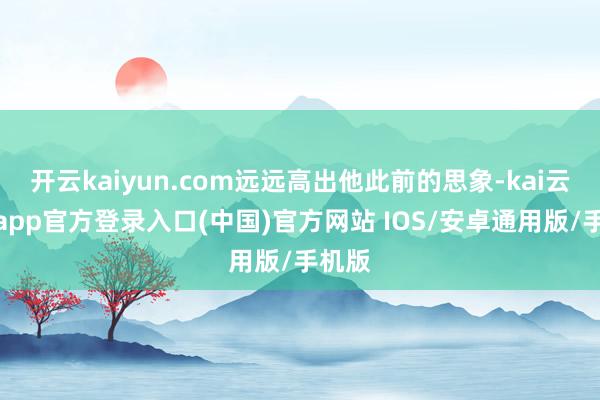 开云kaiyun.com远远高出他此前的思象-kai云体育app官方登录入口(中国)官方网站 IOS/安卓通用版/手机版