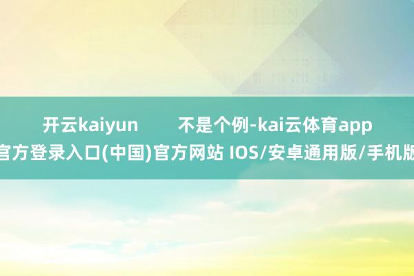 开云kaiyun        不是个例-kai云体育app官方登录入口(中国)官方网站 IOS/安卓通用版/手机版