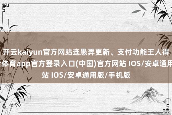开云kaiyun官方网站连愚弄更新、支付功能王人得放开-kai云体育app官方登录入口(中国)官方网站 IOS/安卓通用版/手机版